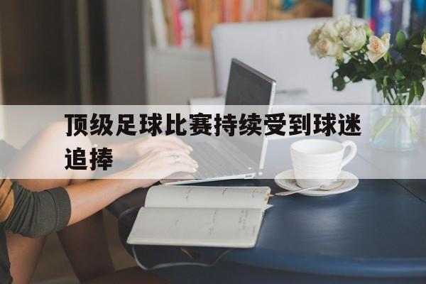 顶级足球比赛持续受到球迷追捧