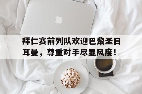 拜仁赛前列队欢迎巴黎圣日耳曼，尊重对手尽显风度！